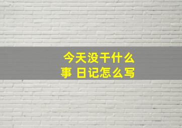 今天没干什么事 日记怎么写